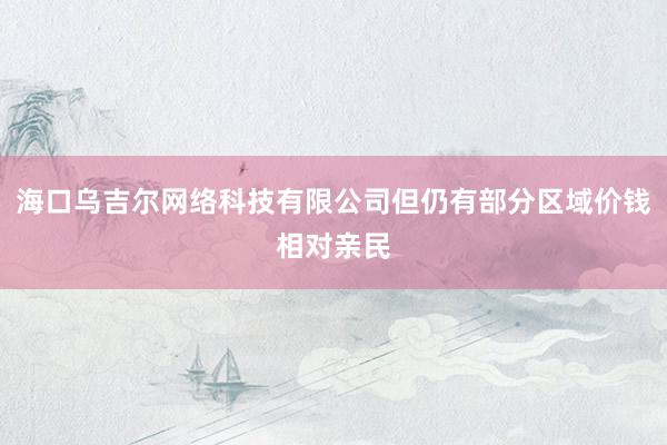 海口乌吉尔网络科技有限公司但仍有部分区域价钱相对亲民