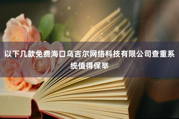 以下几款免费海口乌吉尔网络科技有限公司查重系统值得保举