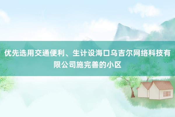 优先选用交通便利、生计设海口乌吉尔网络科技有限公司施完善的小区