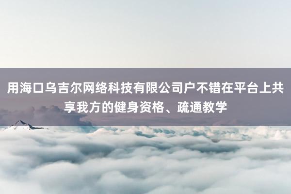 用海口乌吉尔网络科技有限公司户不错在平台上共享我方的健身资格、疏通教学