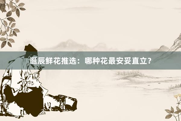 诞辰鲜花推选：哪种花最安妥直立？