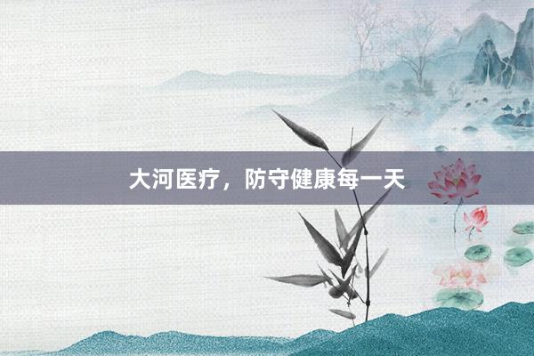 大河医疗，防守健康每一天