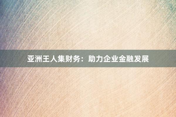 亚洲王人集财务:助力企业金融发展